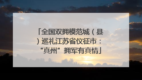 全国双拥模范城（县）巡礼江苏省仪征市：“真州”拥军有真情